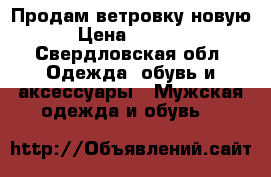 Продам ветровку новую › Цена ­ 5 000 - Свердловская обл. Одежда, обувь и аксессуары » Мужская одежда и обувь   